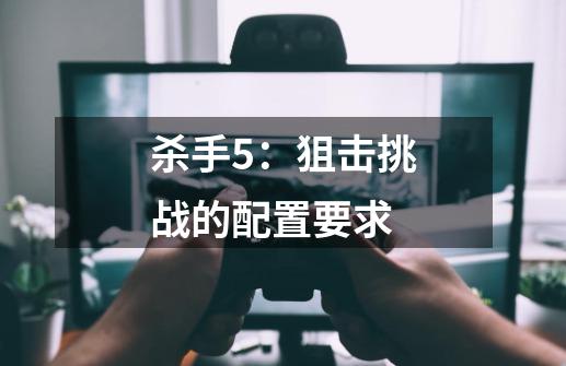 杀手5：狙击挑战的配置要求-第1张-游戏信息-龙启网