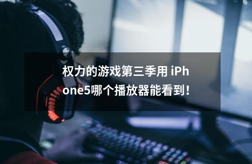 权力的游戏第三季用 iPhone5哪个播放器能看到！-第1张-游戏信息-龙启网