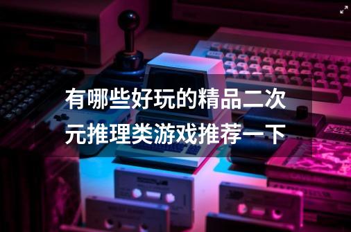 有哪些好玩的精品二次元推理类游戏推荐一下-第1张-游戏信息-龙启网