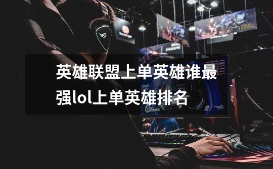 英雄联盟上单英雄谁最强lol上单英雄排名-第1张-游戏信息-龙启网