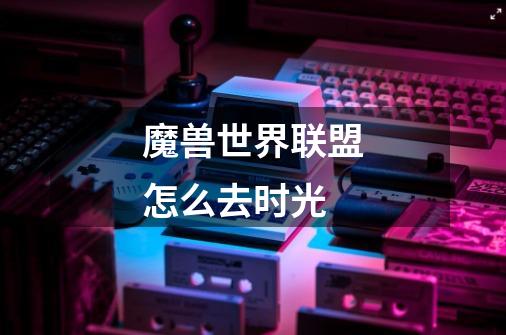 魔兽世界联盟怎么去时光-第1张-游戏信息-龙启网
