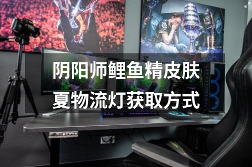 阴阳师鲤鱼精皮肤夏物流灯获取方式-第1张-游戏信息-龙启网