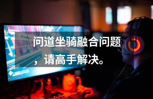 问道坐骑融合问题,请高手解决。-第1张-游戏信息-龙启网