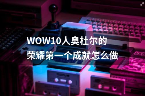 WOW10人奥杜尔的荣耀第一个成就怎么做-第1张-游戏信息-龙启网