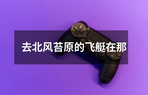 去北风苔原的飞艇在那-第1张-游戏信息-龙启网
