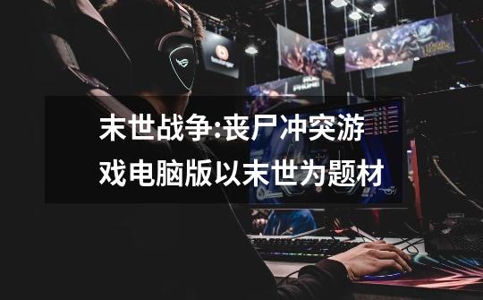 末世战争:丧尸冲突游戏电脑版以末世为题材-第1张-游戏信息-龙启网