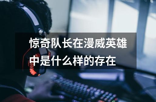 惊奇队长在漫威英雄中是什么样的存在-第1张-游戏信息-龙启网