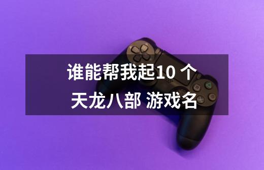 谁能帮我起10 个 天龙八部 游戏名-第1张-游戏信息-龙启网