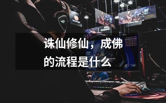 诛仙修仙,成佛的流程是什么-第1张-游戏信息-龙启网