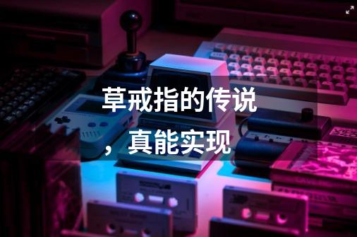 草戒指的传说,真能实现-第1张-游戏信息-龙启网