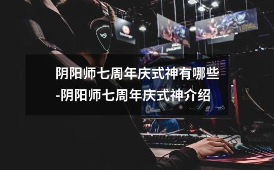 阴阳师七周年庆式神有哪些-阴阳师七周年庆式神介绍-第1张-游戏信息-龙启网