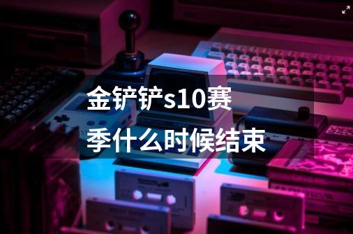 金铲铲s10赛季什么时候结束-第1张-游戏信息-龙启网