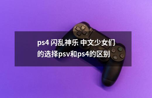 ps4 闪乱神乐 中文少女们的选择psv和ps4的区别-第1张-游戏信息-龙启网