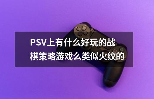 PSV上有什么好玩的战棋策略游戏么.类似火纹的-第1张-游戏信息-龙启网