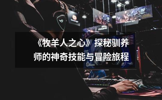 《牧羊人之心》探秘驯养师的神奇技能与冒险旅程-第1张-游戏信息-龙启网