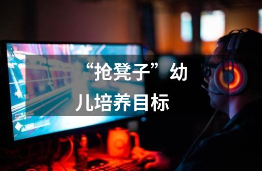“抢凳子”幼儿培养目标-第1张-游戏信息-龙启网