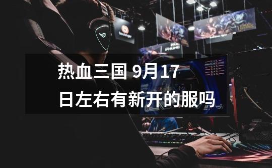 热血三国 9月17日左右有新开的服吗-第1张-游戏信息-龙启网