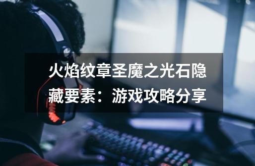 火焰纹章圣魔之光石隐藏要素:游戏攻略分享-第1张-游戏信息-龙启网