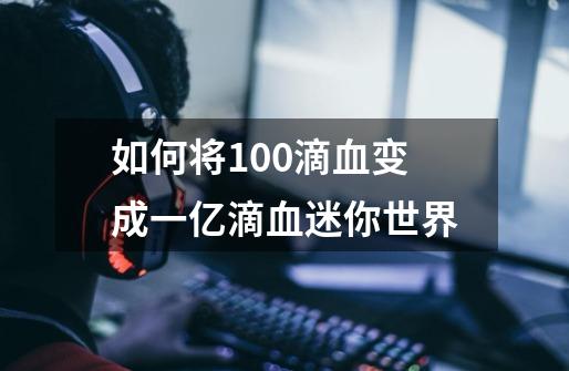 如何将100滴血变成一亿滴血迷你世界-第1张-游戏信息-龙启网