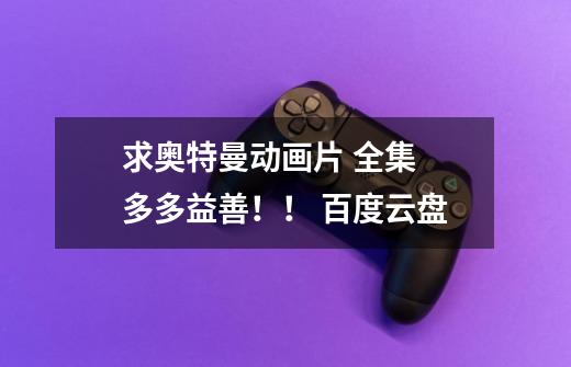 求奥特曼动画片 全集 多多益善!! 百度云盘-第1张-游戏信息-龙启网
