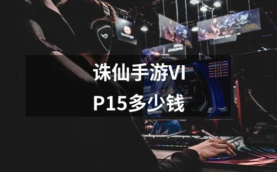 诛仙手游VIP15多少钱-第1张-游戏信息-龙启网
