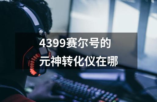 4399赛尔号的元神转化仪在哪-第1张-游戏信息-龙启网