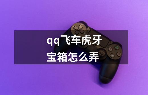 qq飞车虎牙宝箱怎么弄-第1张-游戏信息-龙启网