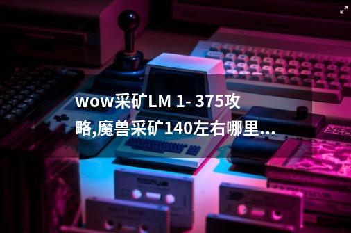 wow采矿LM 1- 375攻略,魔兽采矿140左右哪里升级-第1张-游戏信息-龙启网