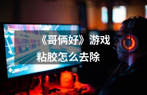 《哥俩好》游戏粘胶怎么去除-第1张-游戏信息-龙启网