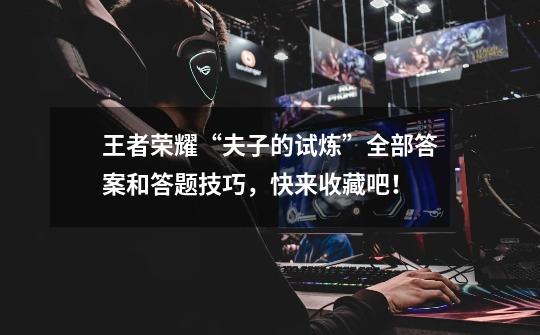 王者荣耀“夫子的试炼”全部答案和答题技巧,快来收藏吧!-第1张-游戏信息-龙启网