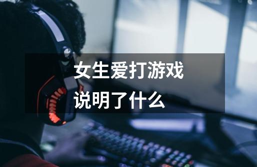 女生爱打游戏说明了什么-第1张-游戏信息-龙启网