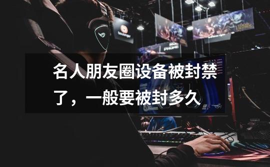 名人朋友圈设备被封禁了，一般要被封多久-第1张-游戏信息-龙启网