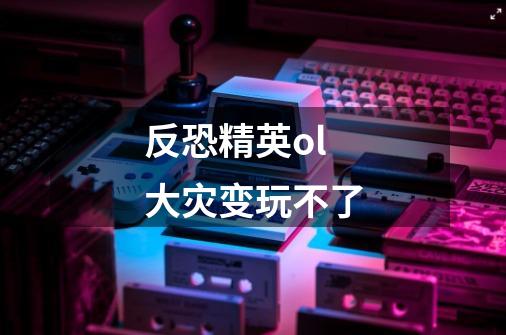 反恐精英ol大灾变玩不了-第1张-游戏信息-龙启网