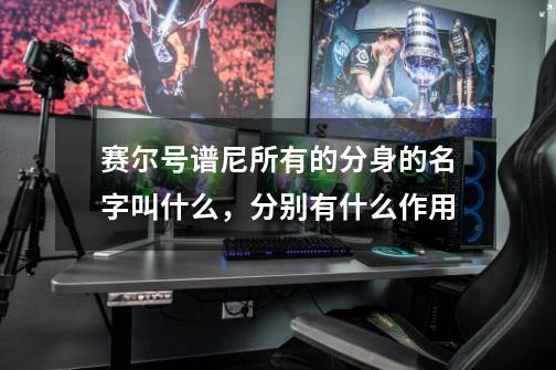赛尔号谱尼所有的分身的名字叫什么,分别有什么作用-第1张-游戏信息-龙启网