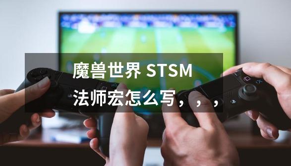 魔兽世界 STSM法师宏怎么写,,,-第1张-游戏信息-龙启网