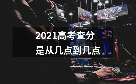 2021高考查分是从几点到几点-第1张-游戏信息-龙启网