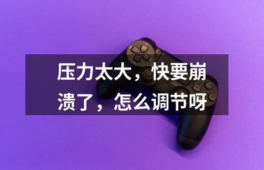 压力太大,快要崩溃了,怎么调节呀-第1张-游戏信息-龙启网