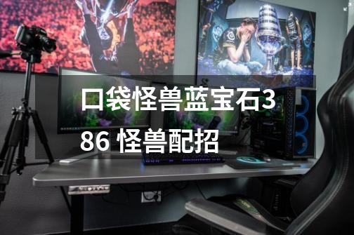 口袋怪兽蓝宝石386 怪兽配招-第1张-游戏信息-龙启网
