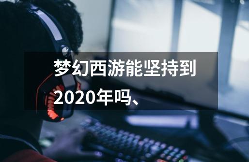 梦幻西游能坚持到2020年吗、-第1张-游戏信息-龙启网
