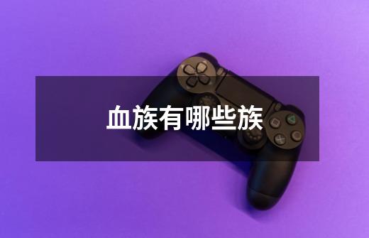 血族有哪些族-第1张-游戏信息-龙启网