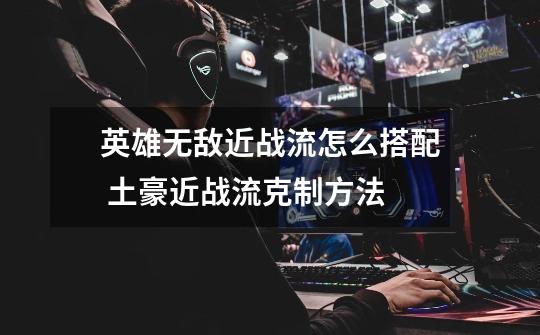 英雄无敌近战流怎么搭配 土豪近战流克制方法-第1张-游戏信息-龙启网