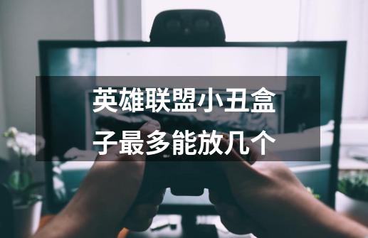 英雄联盟小丑盒子最多能放几个-第1张-游戏信息-龙启网