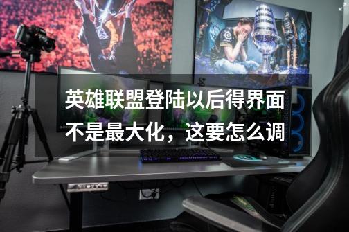 英雄联盟登陆以后得界面不是最大化,这要怎么调-第1张-游戏信息-龙启网