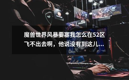 魔兽世界风暴要塞我怎么在52区飞不出去啊，他说没有到这儿的连接点，俺是部落-第1张-游戏信息-龙启网