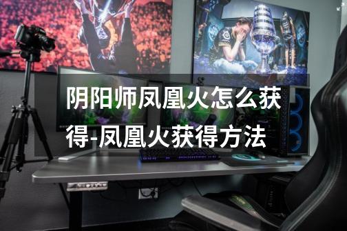 阴阳师凤凰火怎么获得-凤凰火获得方法-第1张-游戏信息-龙启网