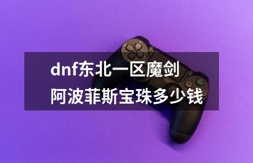 dnf东北一区魔剑阿波菲斯宝珠多少钱-第1张-游戏信息-龙启网