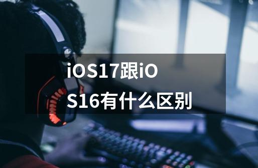 iOS17跟iOS16有什么区别-第1张-游戏信息-龙启网