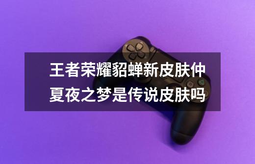 王者荣耀貂蝉新皮肤仲夏夜之梦是传说皮肤吗-第1张-游戏信息-龙启网