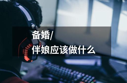 备婚/伴娘应该做什么-第1张-游戏信息-龙启网