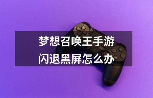 梦想召唤王手游闪退黑屏怎么办-第1张-游戏信息-龙启网